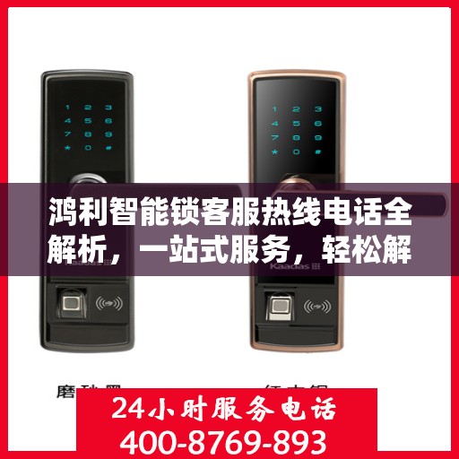 鸿利智能锁客服热线电话全解析，一站式服务，轻松解决您的疑问