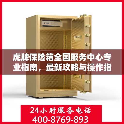 虎牌保险箱全国服务中心专业指南，最新攻略与操作指南