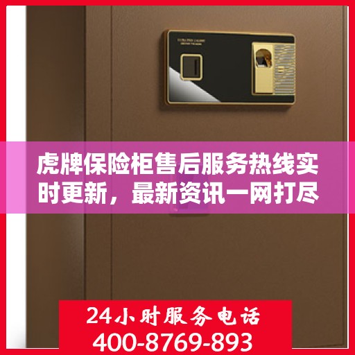 虎牌保险柜售后服务热线实时更新，最新资讯一网打尽