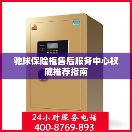 驰球保险柜售后服务中心权威推荐指南