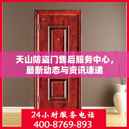 天山防盗门售后服务中心，最新动态与资讯速递