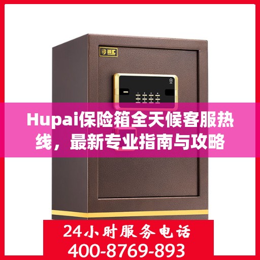 Hupai保险箱全天候客服热线，最新专业指南与攻略