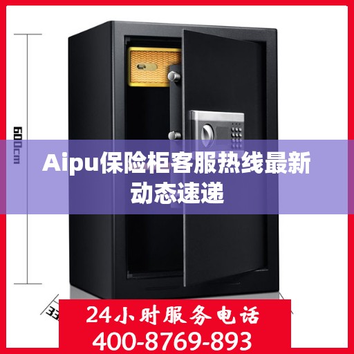 Aipu保险柜客服热线最新动态速递