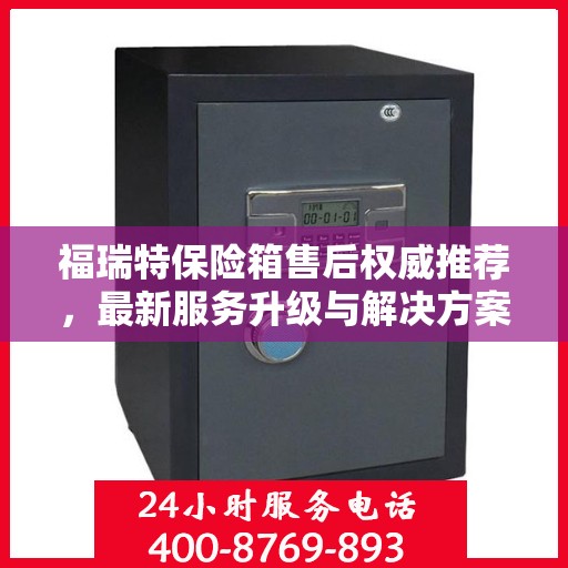 福瑞特保险箱售后权威推荐，最新服务升级与解决方案