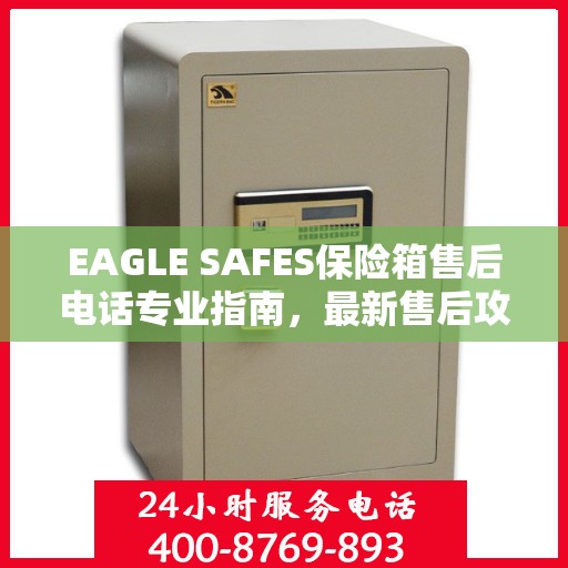 EAGLE SAFES保险箱售后电话专业指南，最新售后攻略与联系方式