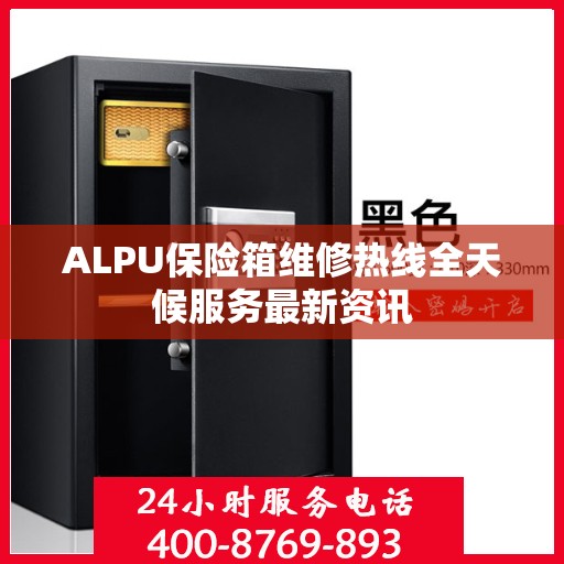 ALPU保险箱维修热线全天候服务最新资讯