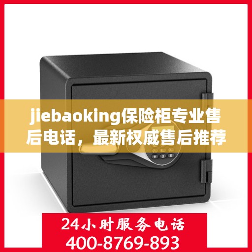 jiebaoking保险柜专业售后电话，最新权威售后推荐服务指南