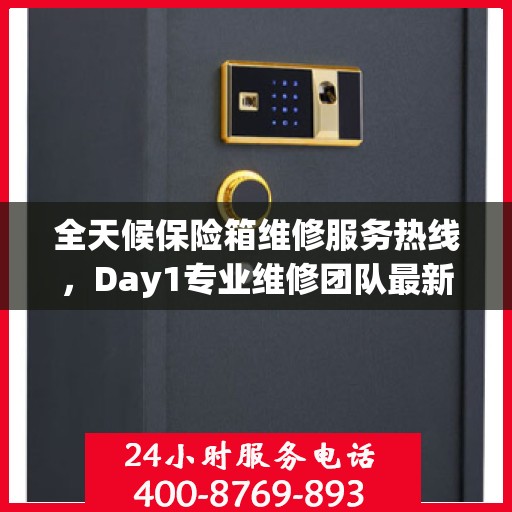 全天候保险箱维修服务热线，Day1专业维修团队最新权威推荐