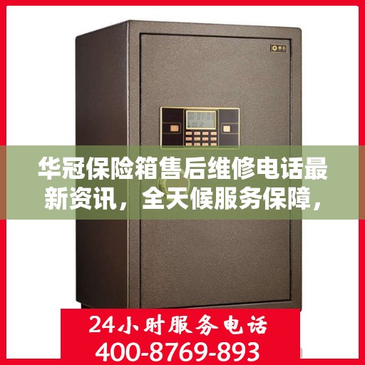 华冠保险箱售后维修电话最新资讯，全天候服务保障，让您无忧使用保险箱