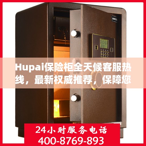Hupai保险柜全天候客服热线，最新权威推荐，保障您的安全需求