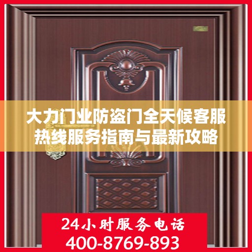 大力门业防盗门全天候客服热线服务指南与最新攻略