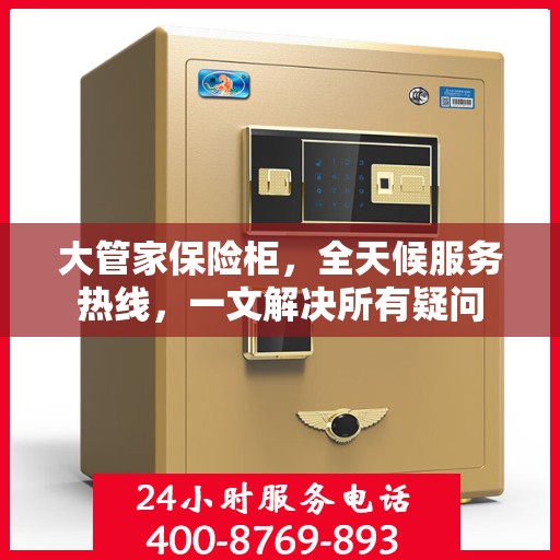 大管家保险柜，全天候服务热线，一文解决所有疑问