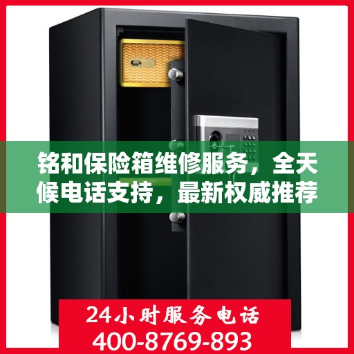 铭和保险箱维修服务，全天候电话支持，最新权威推荐为您护航