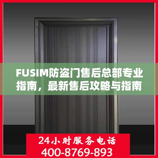 FUSIM防盗门售后总部专业指南，最新售后攻略与指南