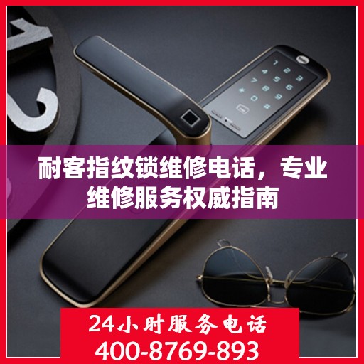 耐客指纹锁维修电话，专业维修服务权威指南