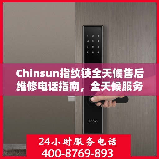 Chinsun指纹锁全天候售后维修电话指南，全天候服务，无忧锁事