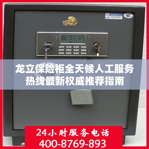 龙立保险柜全天候人工服务热线最新权威推荐指南