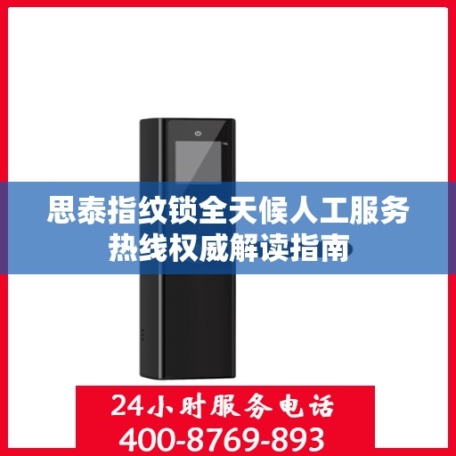 思泰指纹锁全天候人工服务热线权威解读指南