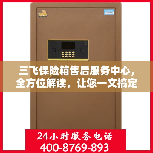 三飞保险箱售后服务中心，全方位解读，让您一文搞定所有疑问！
