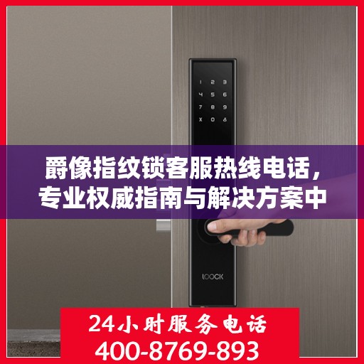 爵像指纹锁客服热线电话，专业权威指南与解决方案中心