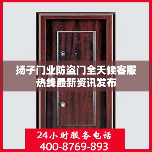 扬子门业防盗门全天候客服热线最新资讯发布