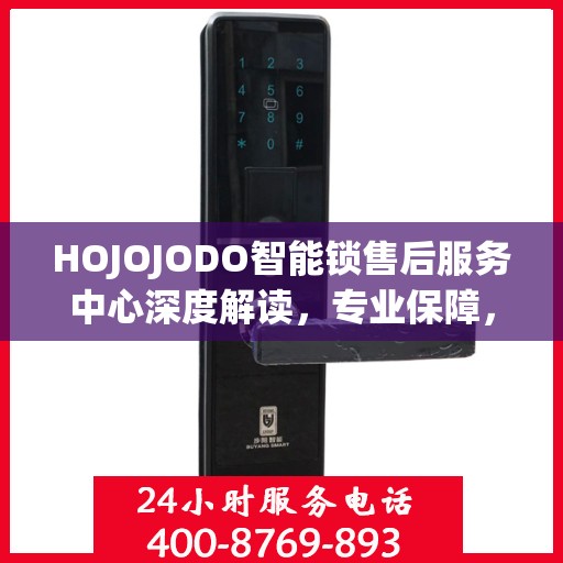 HOJOJODO智能锁售后服务中心深度解读，专业保障，贴心服务