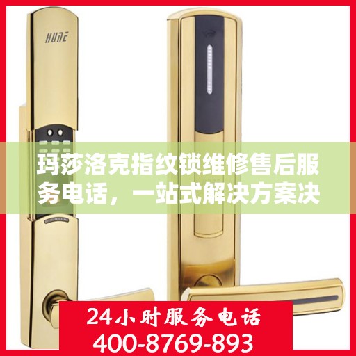 玛莎洛克指纹锁维修售后服务电话，一站式解决方案决策指南