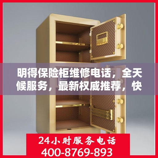 明得保险柜维修电话，全天候服务，最新权威推荐，快速响应需求