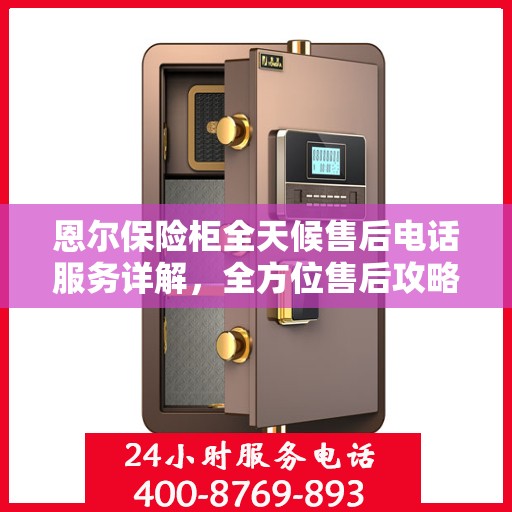 恩尔保险柜全天候售后电话服务详解，全方位售后攻略与指南