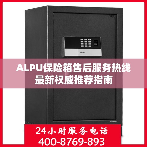 ALPU保险箱售后服务热线最新权威推荐指南