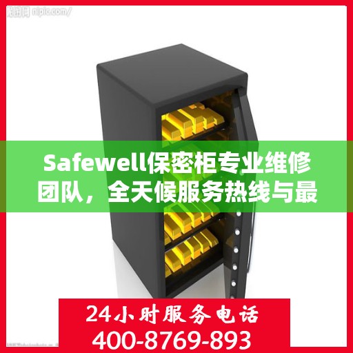 Safewell保密柜专业维修团队，全天候服务热线与最新权威推荐