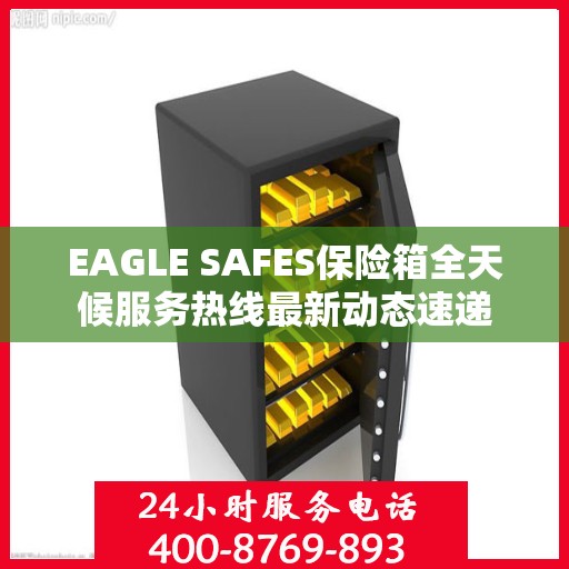 EAGLE SAFES保险箱全天候服务热线最新动态速递