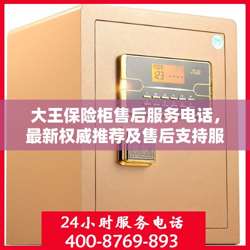 大王保险柜售后服务电话，最新权威推荐及售后支持服务指南
