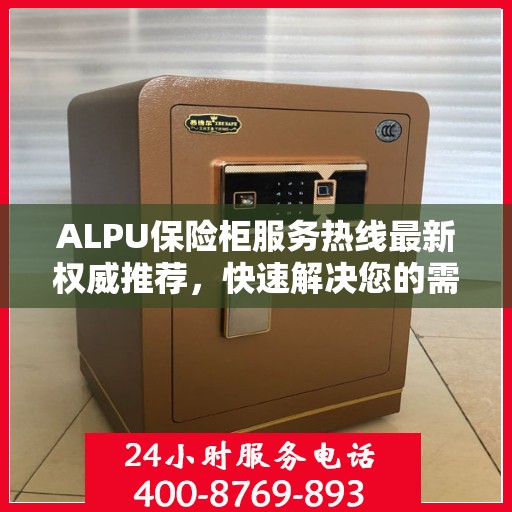ALPU保险柜服务热线最新权威推荐，快速解决您的需求