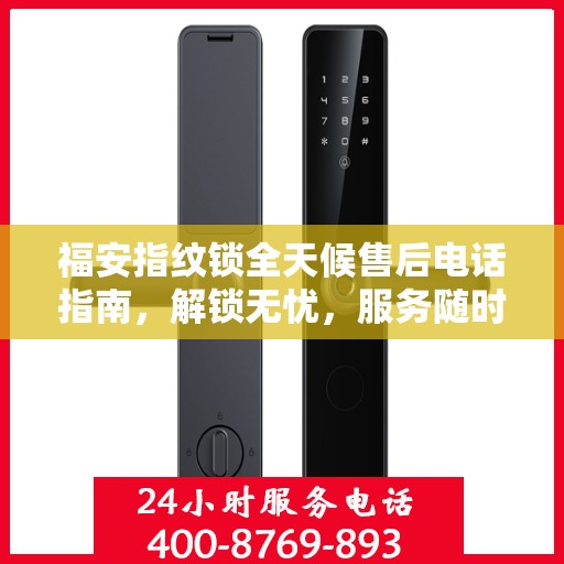 福安指纹锁全天候售后电话指南，解锁无忧，服务随时随刻