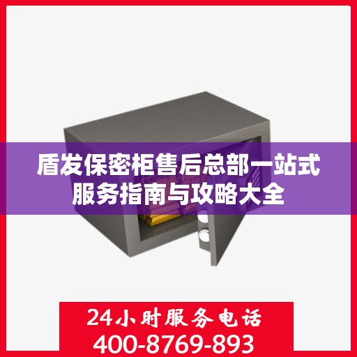 盾发保密柜售后总部一站式服务指南与攻略大全