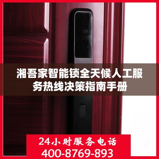 湘吾家智能锁全天候人工服务热线决策指南手册