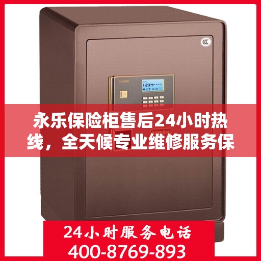 永乐保险柜售后24小时热线，全天候专业维修服务保障