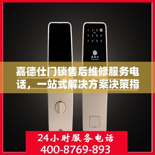 嘉德仕门锁售后维修服务电话，一站式解决方案决策指南