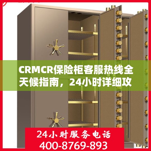 CRMCR保险柜客服热线全天候指南，24小时详细攻略与全面支持