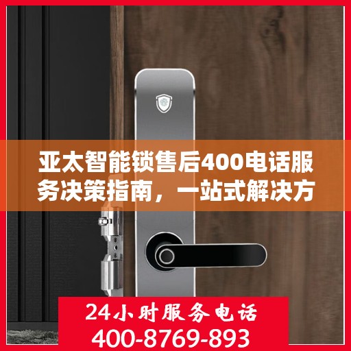 亚太智能锁售后400电话服务决策指南，一站式解决方案帮助您轻松解决问题