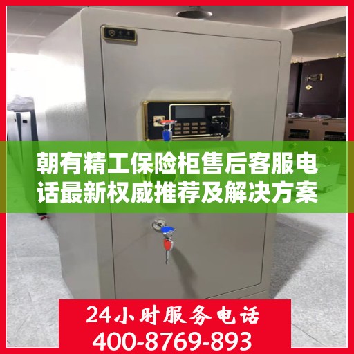 朝有精工保险柜售后客服电话最新权威推荐及解决方案大全