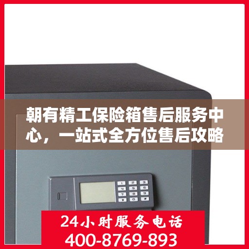 朝有精工保险箱售后服务中心，一站式全方位售后攻略