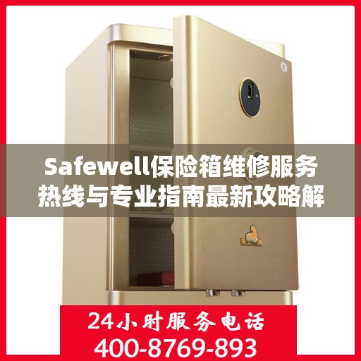 Safewell保险箱维修服务热线与专业指南最新攻略解析