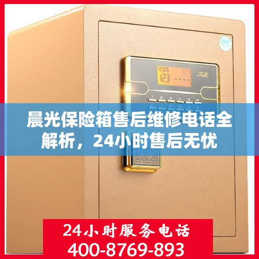 晨光保险箱售后维修电话全解析，24小时售后无忧