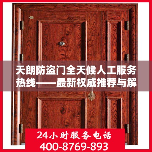 天朗防盗门全天候人工服务热线——最新权威推荐与解决方案