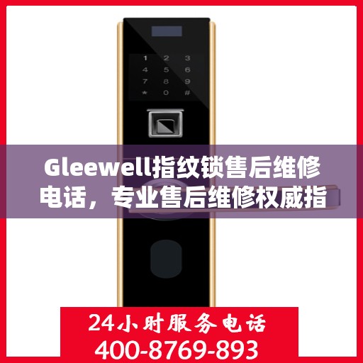 Gleewell指纹锁售后维修电话，专业售后维修权威指南