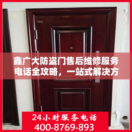 鑫广大防盗门售后维修服务电话全攻略，一站式解决方案与详细指南