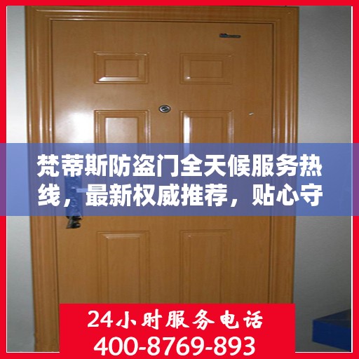 梵蒂斯防盗门全天候服务热线，最新权威推荐，贴心守护您的安全门户