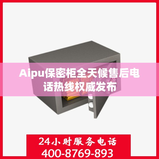Aipu保密柜全天候售后电话热线权威发布